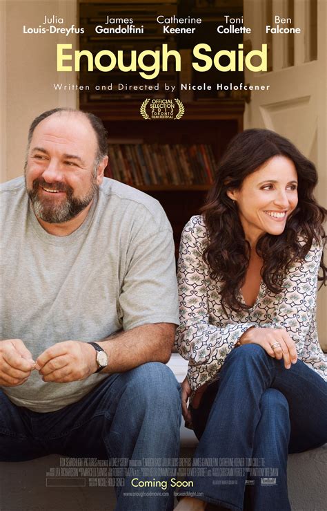 Enough Said, James Gandolfini's final performance before his tragic death last year, is a delightful tale about two divorcees with teenage children who are seeking love and find solace in one another.. Writer/director Nicole Holofcener tells a simple and straightforward story, and it works because it is simple. Even the characters' names are …